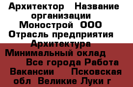 Архитектор › Название организации ­ Монострой, ООО › Отрасль предприятия ­ Архитектура › Минимальный оклад ­ 20 000 - Все города Работа » Вакансии   . Псковская обл.,Великие Луки г.